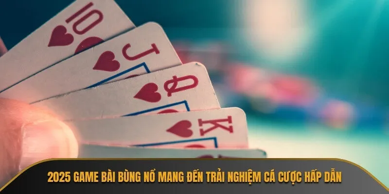 2025 game bài bùng nổ mang đến trải nghiệm cá cược hấp dẫn