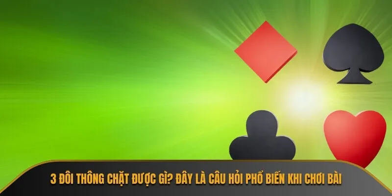 3 đôi thông chặt được gì? Đây là câu hỏi phổ biến khi chơi bài