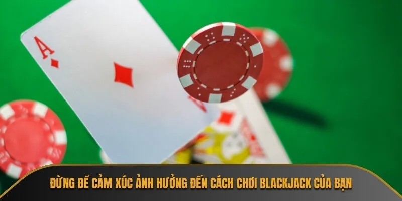 Đừng để cảm xúc ảnh hưởng đến cách chơi Blackjack của bạn