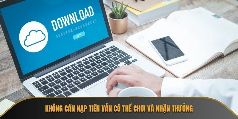 Không cần nạp tiền vẫn có thể chơi và nhận thưởng